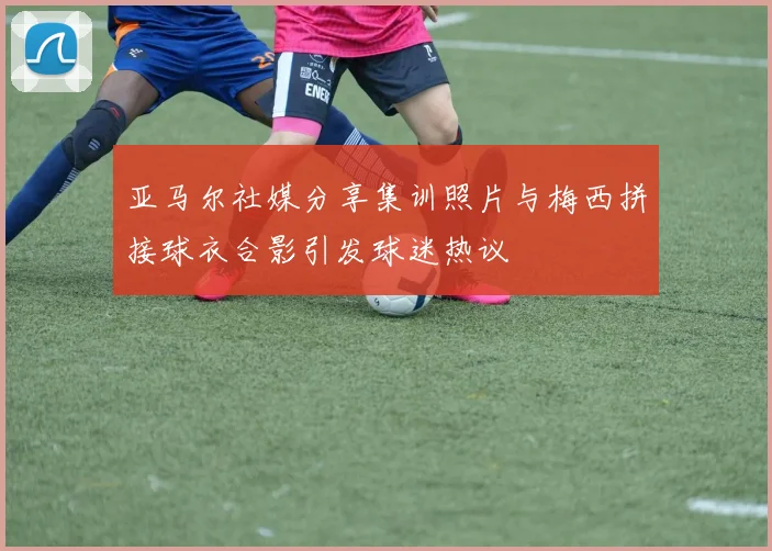 亚马尔社媒分享集训照片与梅西拼接球衣合影引发球迷热议