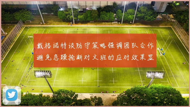戴格诺特谈防守策略强调团队合作避免急躁抢断对文班的应对效果显著