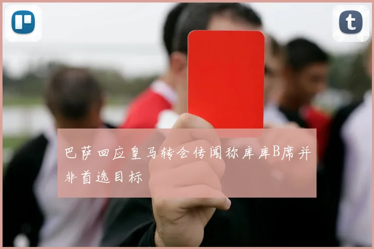 巴萨回应皇马转会传闻称库库B席并非首选目标