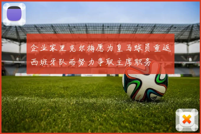 企业家里克尔梅愿为皇马球员重返西班牙队而努力争取主席职务