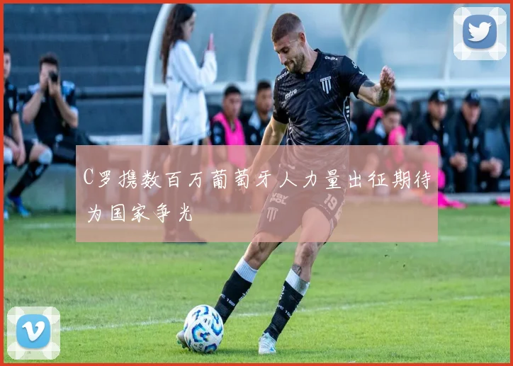 C罗携数百万葡萄牙人力量出征期待为国家争光