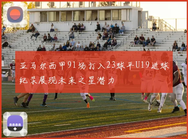 亚马尔西甲91场打入23球平U19进球纪录展现未来之星潜力