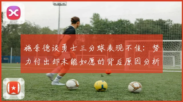 施奈德谈勇士三分球表现不佳：努力付出却未能如愿的背后原因分析