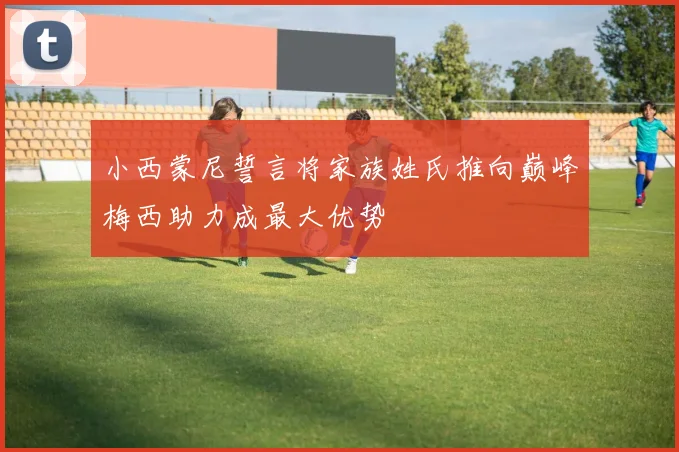 小西蒙尼誓言将家族姓氏推向巅峰梅西助力成最大优势