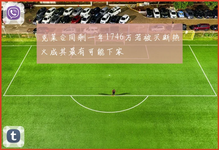克莱合同剩一年1746万若被买断热火成其最有可能下家
