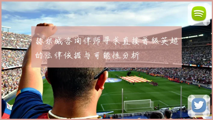 赫尔城咨询律师寻求直接晋级英超的法律依据与可能性分析