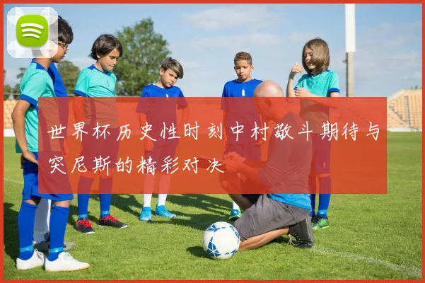 世界杯历史性时刻中村敬斗期待与突尼斯的精彩对决