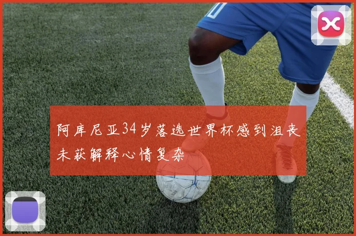 阿库尼亚34岁落选世界杯感到沮丧未获解释心情复杂