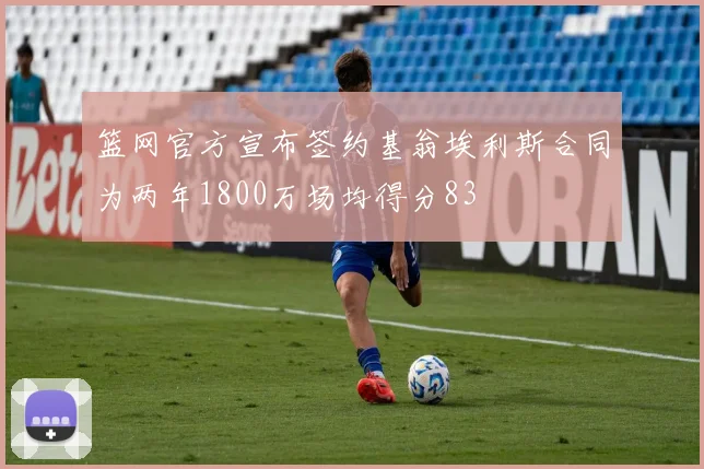 篮网官方宣布签约基翁埃利斯合同为两年1800万场均得分83