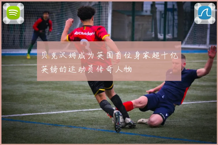 贝克汉姆成为英国首位身家超十亿英镑的运动员传奇人物