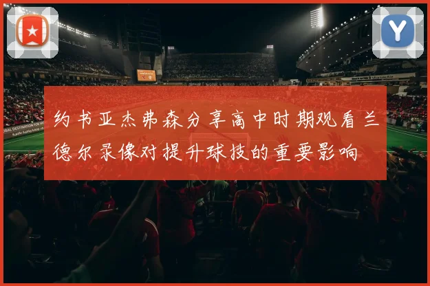 约书亚杰弗森分享高中时期观看兰德尔录像对提升球技的重要影响