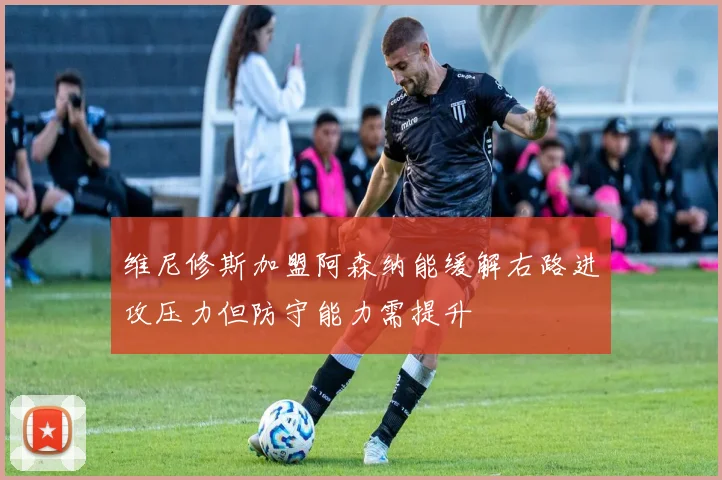维尼修斯加盟阿森纳能缓解右路进攻压力但防守能力需提升