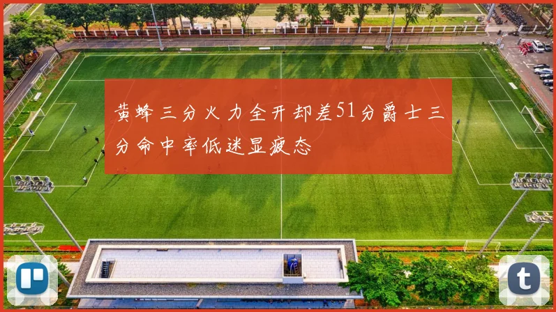 黄蜂三分火力全开却差51分爵士三分命中率低迷显疲态