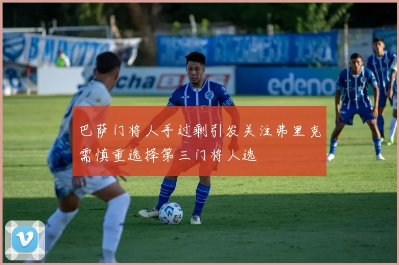 巴萨门将人手过剩引发关注弗里克需慎重选择第三门将人选