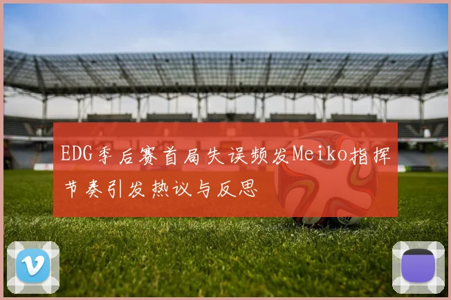 EDG季后赛首局失误频发Meiko指挥节奏引发热议与反思