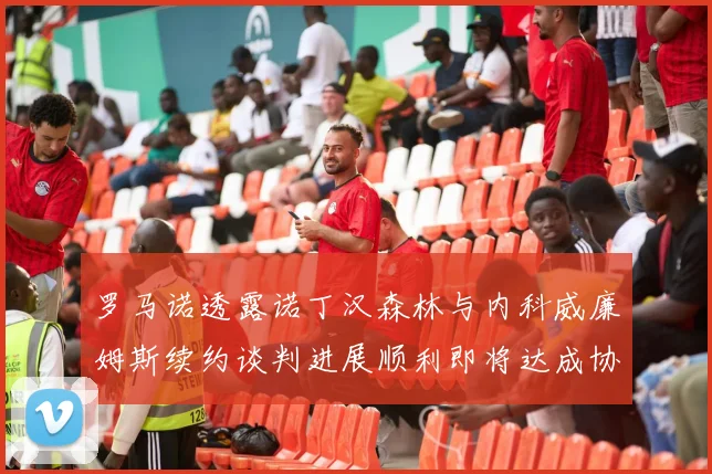 罗马诺透露诺丁汉森林与内科威廉姆斯续约谈判进展顺利即将达成协议