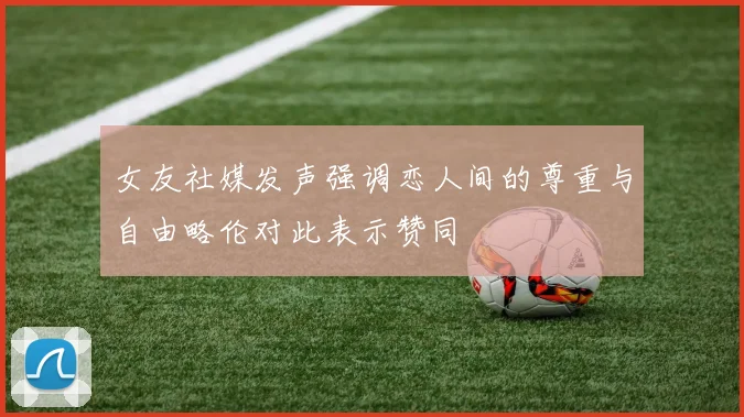 女友社媒发声强调恋人间的尊重与自由略伦对此表示赞同