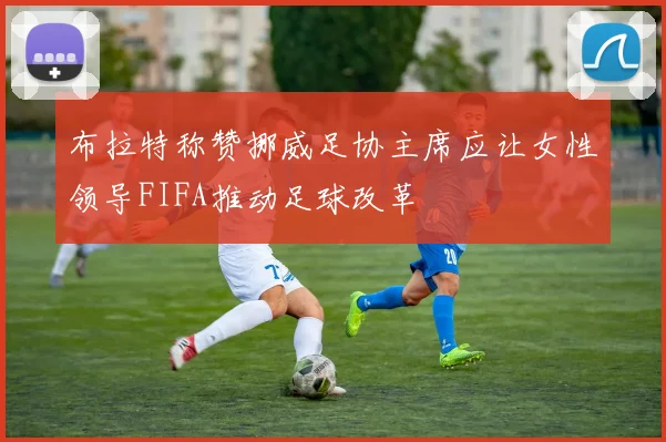 布拉特称赞挪威足协主席应让女性领导FIFA推动足球改革