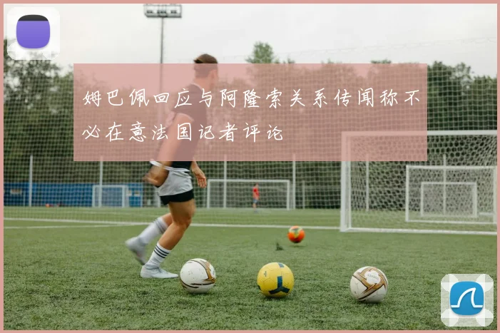 姆巴佩回应与阿隆索关系传闻称不必在意法国记者评论