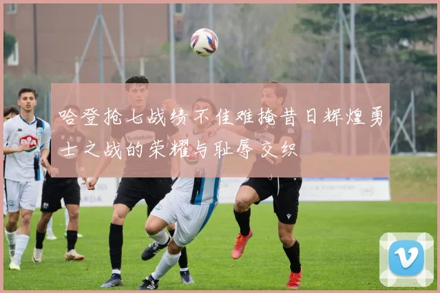 哈登抢七战绩不佳难掩昔日辉煌勇士之战的荣耀与耻辱交织