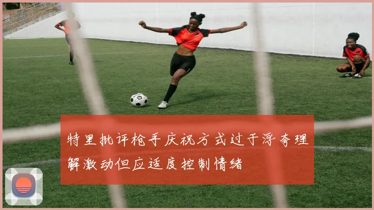 特里批评枪手庆祝方式过于浮夸理解激动但应适度控制情绪