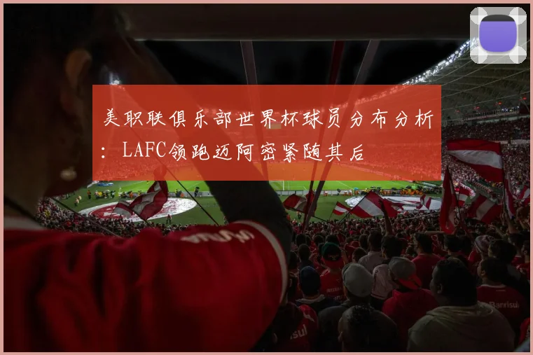 美职联俱乐部世界杯球员分布分析：LAFC领跑迈阿密紧随其后