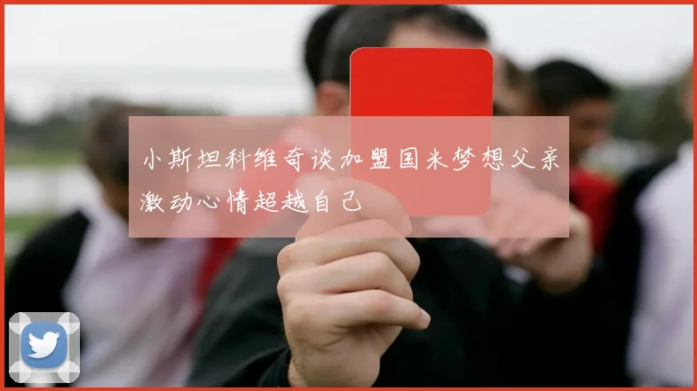 小斯坦科维奇谈加盟国米梦想父亲激动心情超越自己