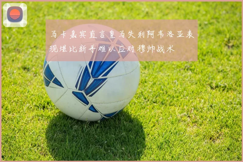 马卡嘉宾直言皇马失利阿韦洛亚表现堪比新手难以应对穆帅战术