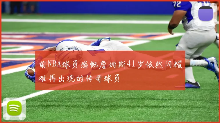 前NBA球员感慨詹姆斯41岁依然闪耀难再出现的传奇球员