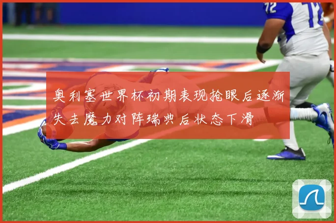 奥利塞世界杯初期表现抢眼后逐渐失去魔力对阵瑞典后状态下滑