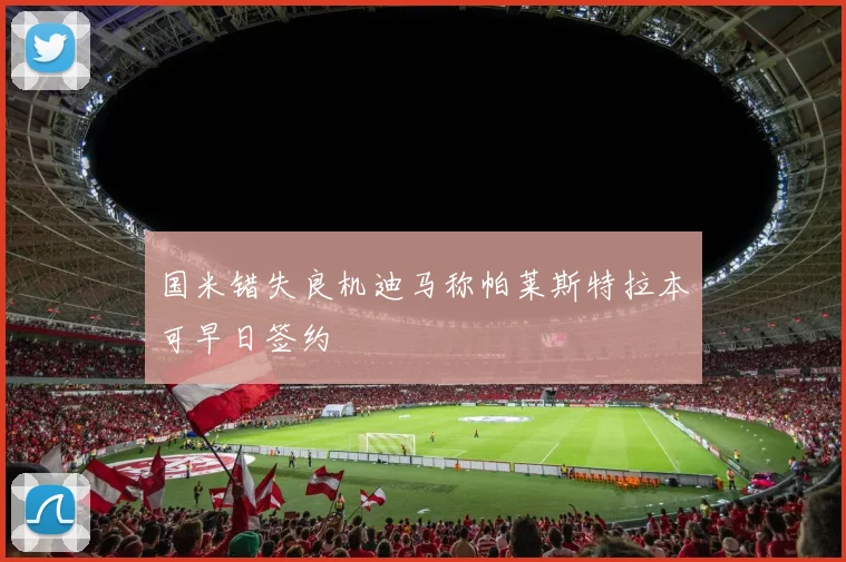 国米错失良机迪马称帕莱斯特拉本可早日签约