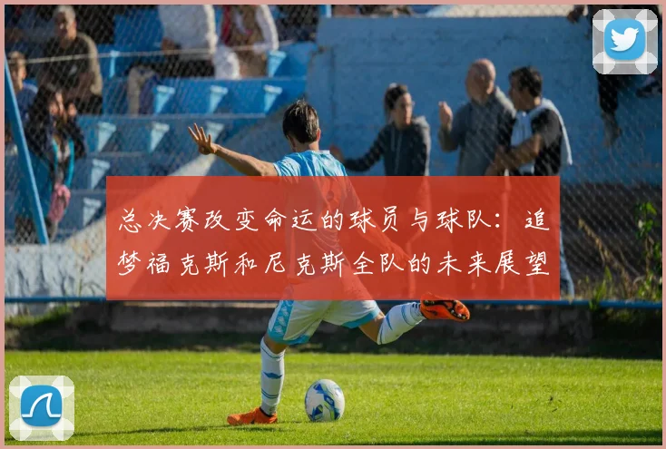 总决赛改变命运的球员与球队：追梦福克斯和尼克斯全队的未来展望