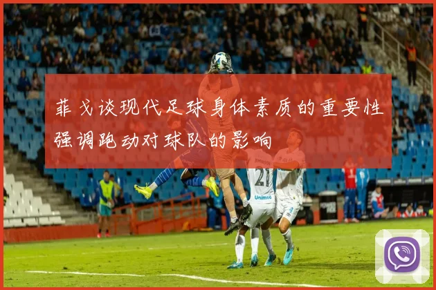 菲戈谈现代足球身体素质的重要性强调跑动对球队的影响