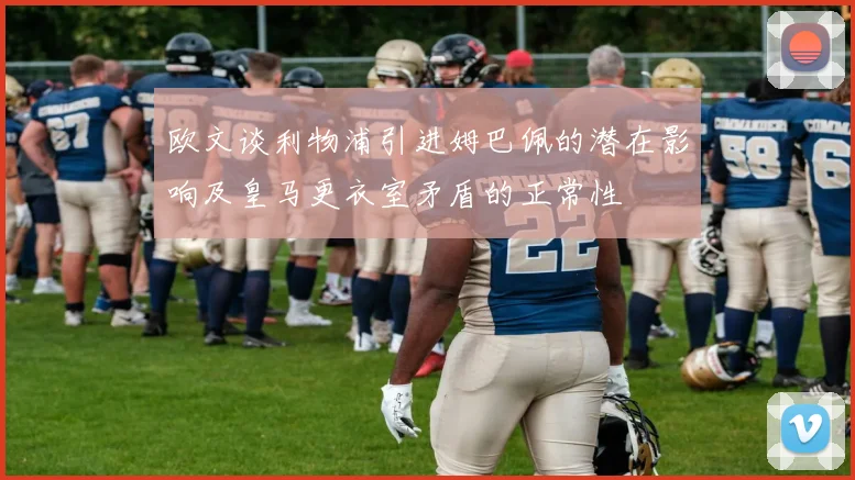 欧文谈利物浦引进姆巴佩的潜在影响及皇马更衣室矛盾的正常性