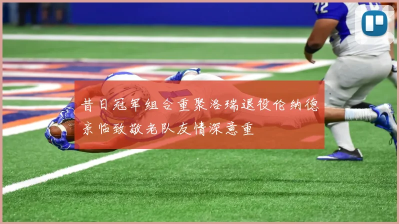昔日冠军组合重聚洛瑞退役伦纳德亲临致敬老队友情深意重