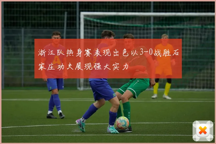 浙江队热身赛表现出色以3-0战胜石家庄功夫展现强大实力