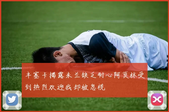 丰塞卡揭露米兰缺乏耐心阿莫林受到热烈欢迎我却被忽视