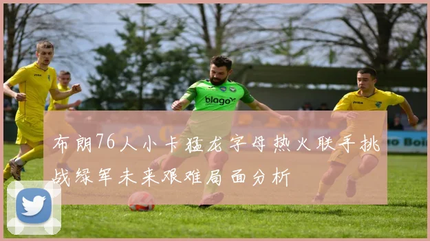 布朗76人小卡猛龙字母热火联手挑战绿军未来艰难局面分析