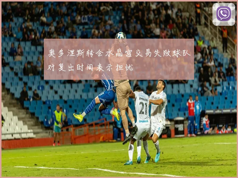 奥多涅斯转会水晶宫交易失败球队对复出时间表示担忧