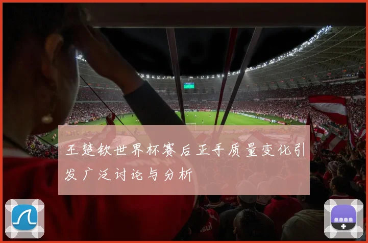 王楚钦世界杯赛后正手质量变化引发广泛讨论与分析