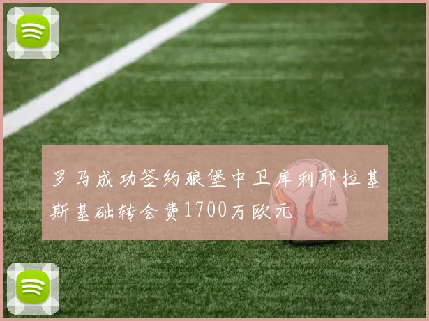 罗马成功签约狼堡中卫库利耶拉基斯基础转会费1700万欧元