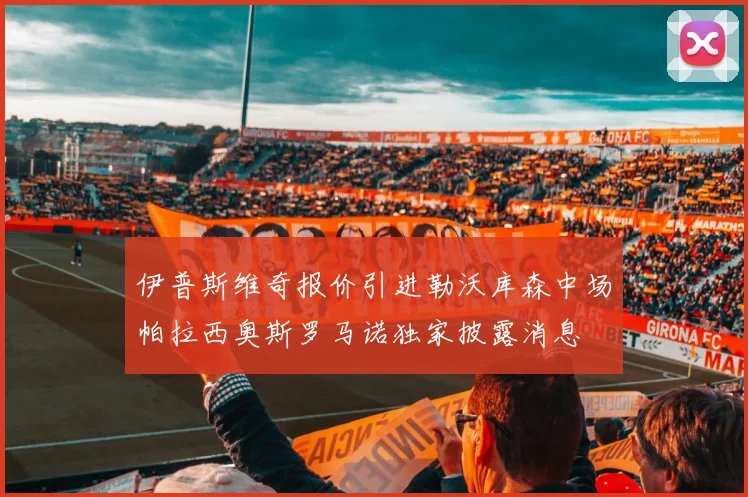 伊普斯维奇报价引进勒沃库森中场帕拉西奥斯罗马诺独家披露消息