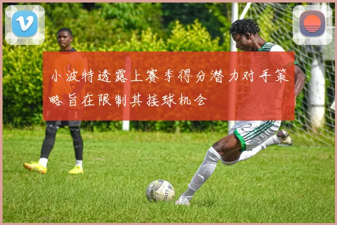 小波特透露上赛季得分潜力对手策略旨在限制其接球机会