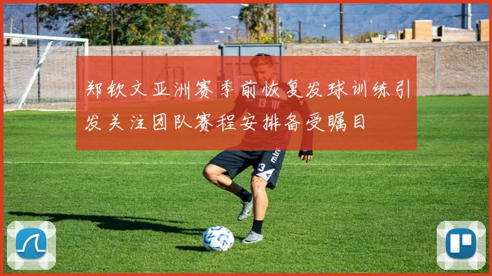 郑钦文亚洲赛季前恢复发球训练引发关注团队赛程安排备受瞩目