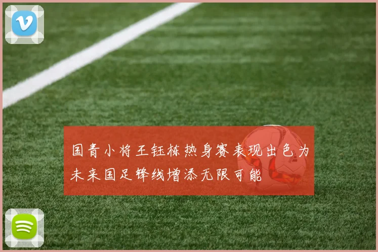 国青小将王钰栋热身赛表现出色为未来国足锋线增添无限可能